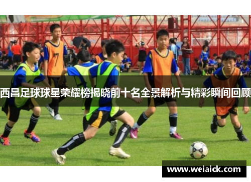 西昌足球球星荣耀榜揭晓前十名全景解析与精彩瞬间回顾