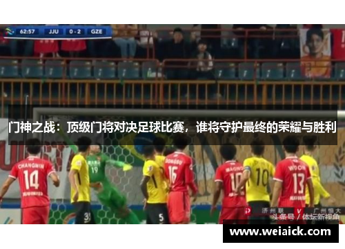门神之战：顶级门将对决足球比赛，谁将守护最终的荣耀与胜利