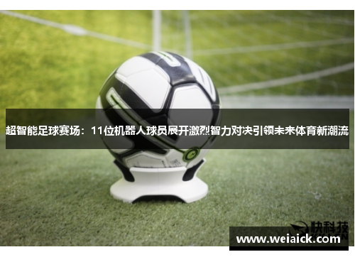 超智能足球赛场：11位机器人球员展开激烈智力对决引领未来体育新潮流